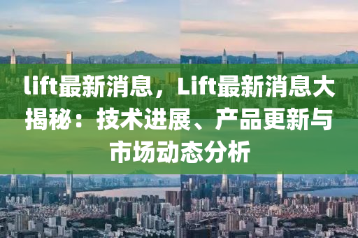 lift最新消息，Lift最新消息大揭秘：技术进展、产品更新与市场动态分析