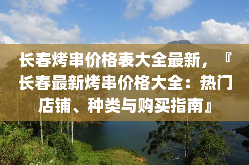长春烤串价格表大全最新，『长春最新烤串价格大全：热门店铺、种类与购买指南』