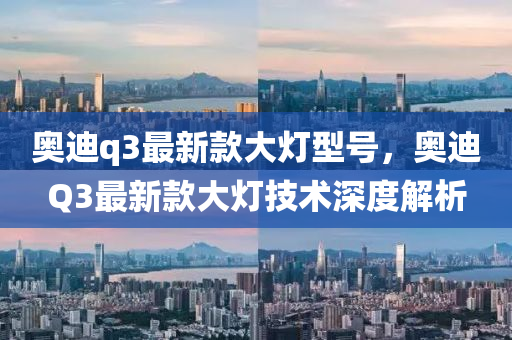 奥迪q3最新款大灯型号，奥迪Q3最新款大灯技术深度解析
