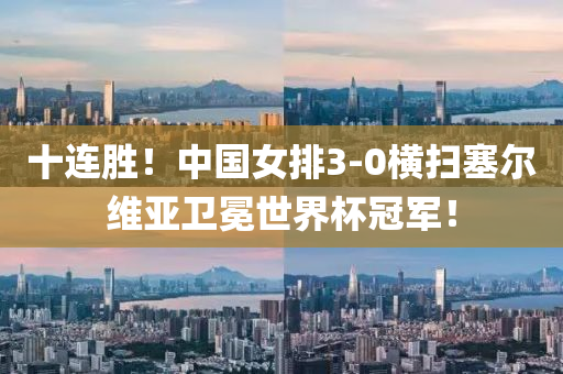 十连胜！中国女排3-0横扫塞尔维亚卫冕世界杯冠军！