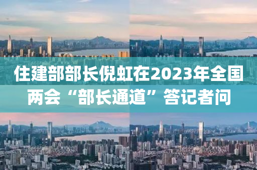 住建部部长倪虹在2023年全国两会“部长通道”答记者问