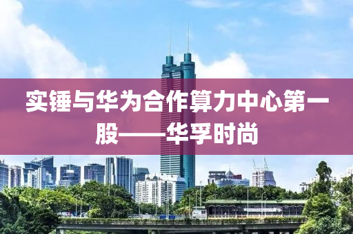 实锤与华为合作算力中心第一股——华孚时尚