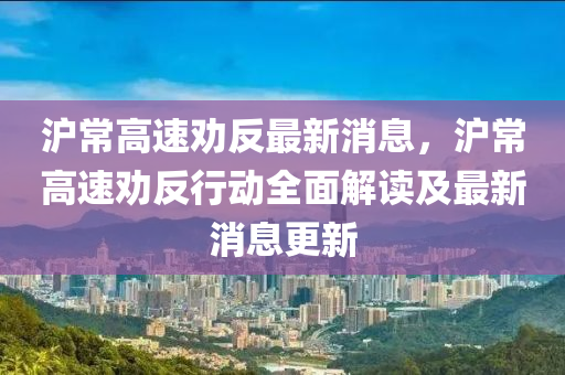 沪常高速劝反最新消息，沪常高速劝反行动全面解读及最新消息更新