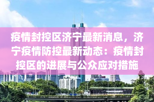 疫情封控区济宁最新消息，济宁疫情防控最新动态：疫情封控区的进展与公众应对措施