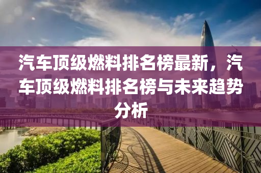 汽车顶级燃料排名榜最新，汽车顶级燃料排名榜与未来趋势分析