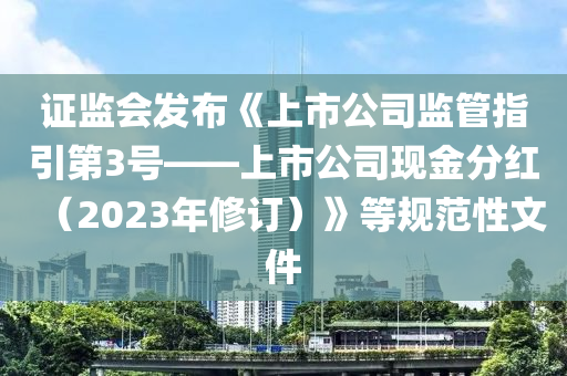 证监会发布《上市公司监管指引第3号——上市公司现金分红（2023年修订）》等规范性文件