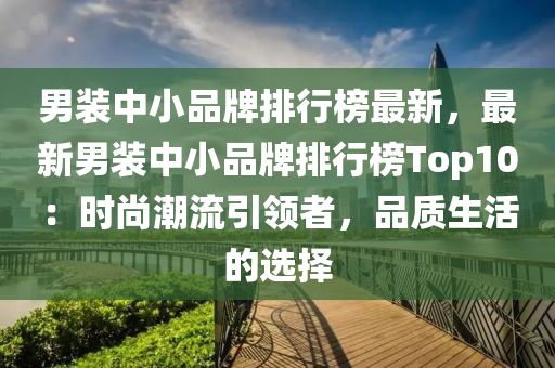 男装中小品牌排行榜最新，最新男装中小品牌排行榜Top10：时尚潮流引领者，品质生活的选择