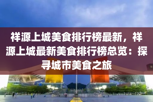 祥源上城美食排行榜最新，祥源上城最新美食排行榜总览：探寻城市美食之旅