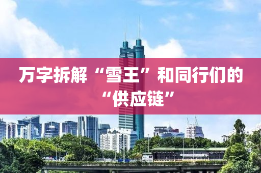 万字拆解“雪王”和同行们的“供应链”