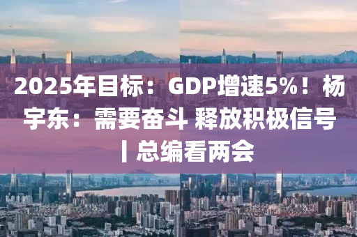 2025年目标：GDP增速5%！杨宇东：需要奋斗 释放积极信号丨总编看两会