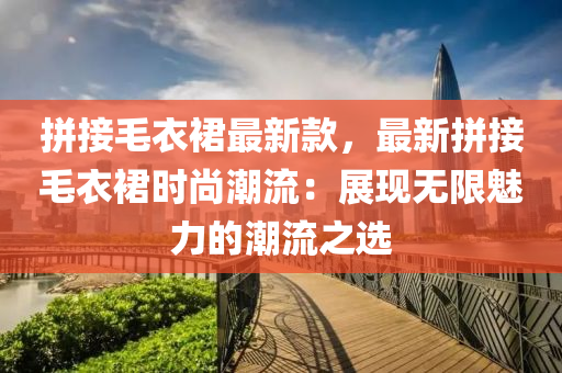 拼接毛衣裙最新款，最新拼接毛衣裙时尚潮流：展现无限魅力的潮流之选