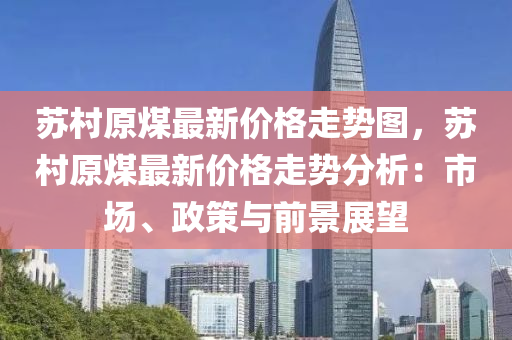 苏村原煤最新价格走势图，苏村原煤最新价格走势分析：市场、政策与前景展望