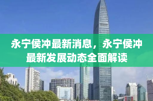 永宁侯冲最新消息，永宁侯冲最新发展动态全面解读