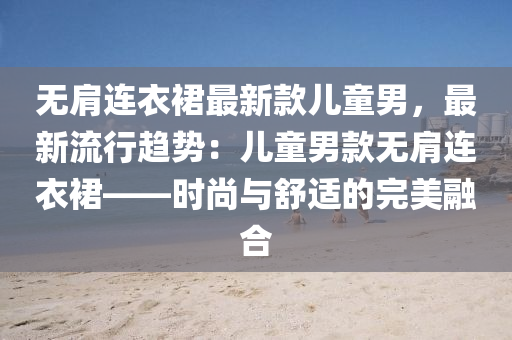 无肩连衣裙最新款儿童男，最新流行趋势：儿童男款无肩连衣裙——时尚与舒适的完美融合