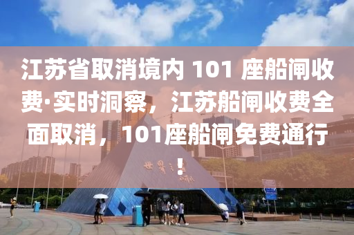 江苏省取消境内 101 座船闸收费·实时洞察，江苏船闸收费全面取消，101座船闸免费通行！