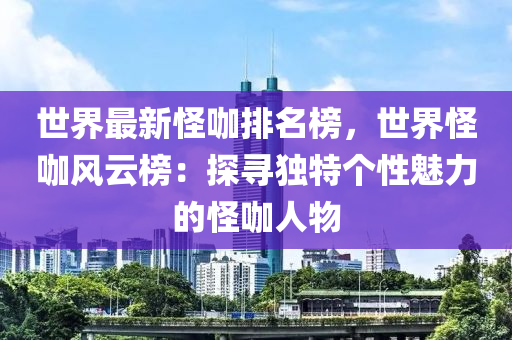 世界最新怪咖排名榜，世界怪咖风云榜：探寻独特个性魅力的怪咖人物