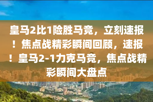皇马2比1险胜马竞，立刻速报！焦点战精彩瞬间回顾，速报！皇马2-1力克马竞，焦点战精彩瞬间大盘点