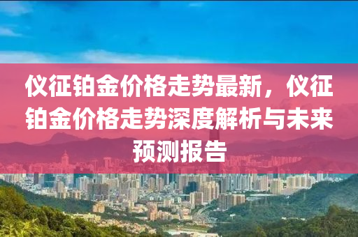 仪征铂金价格走势最新，仪征铂金价格走势深度解析与未来预测报告
