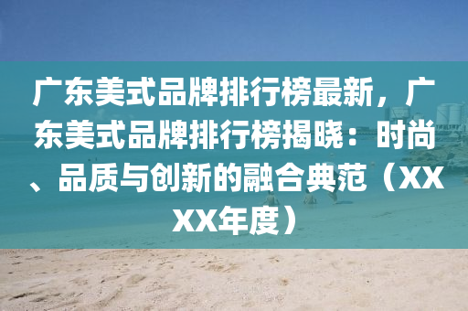 广东美式品牌排行榜最新，广东美式品牌排行榜揭晓：时尚、品质与创新的融合典范（XXXX年度）