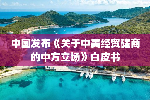 中国发布《关于中美经贸磋商的中方立场》白皮书