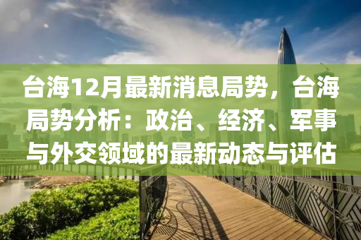 台海12月最新消息局势，台海局势分析：政治、经济、军事与外交领域的最新动态与评估
