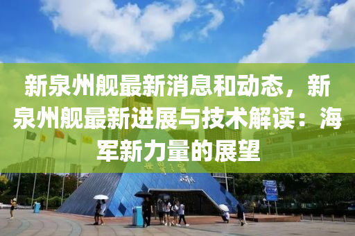 新泉州舰最新消息和动态，新泉州舰最新进展与技术解读：海军新力量的展望
