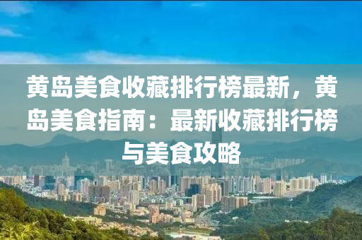 黄岛美食收藏排行榜最新，黄岛美食指南：最新收藏排行榜与美食攻略