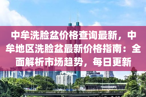 中牟洗脸盆价格查询最新，中牟地区洗脸盆最新价格指南：全面解析市场趋势，每日更新