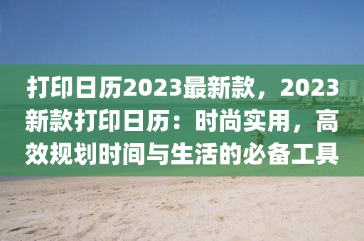 打印日历2023最新款，2023新款打印日历：时尚实用，高效规划时间与生活的必备工具