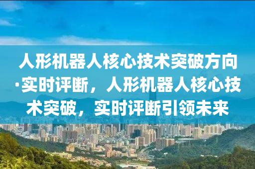 人形机器人核心技术突破方向·实时评断，人形机器人核心技术突破，实时评断引领未来