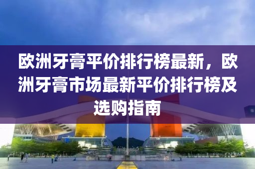 欧洲牙膏平价排行榜最新，欧洲牙膏市场最新平价排行榜及选购指南