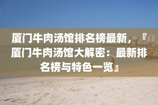 厦门牛肉汤馆排名榜最新，『厦门牛肉汤馆大解密：最新排名榜与特色一览』