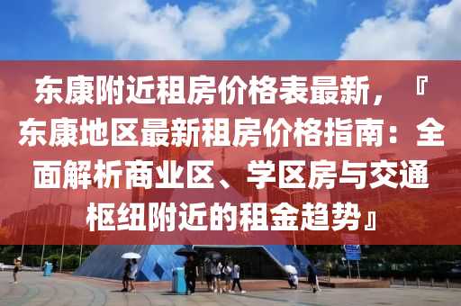 东康附近租房价格表最新，『东康地区最新租房价格指南：全面解析商业区、学区房与交通枢纽附近的租金趋势』