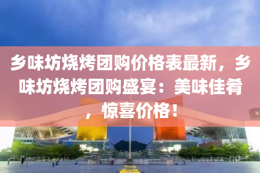 乡味坊烧烤团购价格表最新，乡味坊烧烤团购盛宴：美味佳肴，惊喜价格！