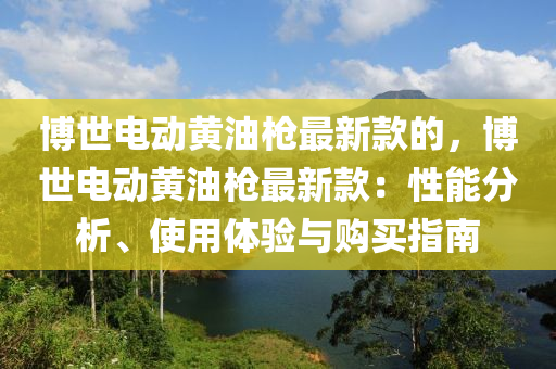 博世电动黄油枪最新款的，博世电动黄油枪最新款：性能分析、使用体验与购买指南