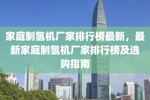 家庭制氢机厂家排行榜最新，最新家庭制氢机厂家排行榜及选购指南