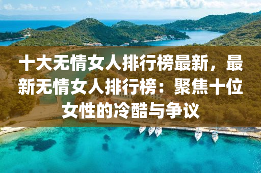 十大无情女人排行榜最新，最新无情女人排行榜：聚焦十位女性的冷酷与争议