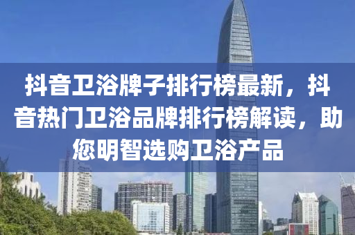 抖音卫浴牌子排行榜最新，抖音热门卫浴品牌排行榜解读，助您明智选购卫浴产品