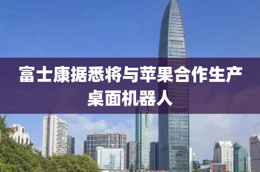 富士康据悉将与苹果合作生产桌面机器人