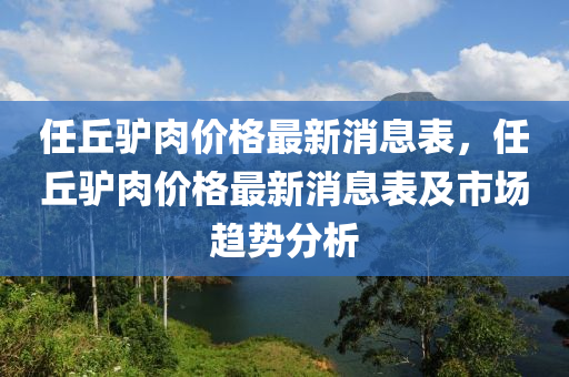 任丘驴肉价格最新消息表，任丘驴肉价格最新消息表及市场趋势分析