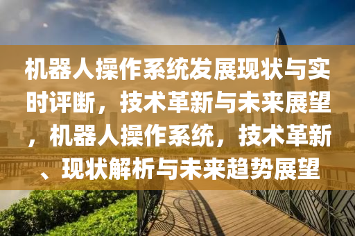 机器人操作系统发展现状与实时评断，技术革新与未来展望，机器人操作系统，技术革新、现状解析与未来趋势展望