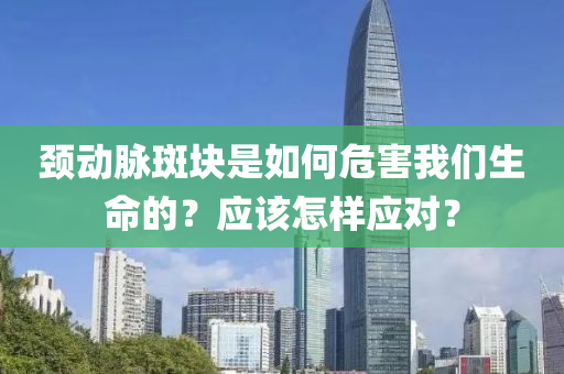 颈动脉斑块是如何危害我们生命的？应该怎样应对？