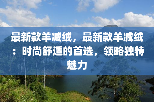 最新款羊减绒，最新款羊减绒：时尚舒适的首选，领略独特魅力