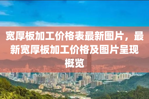 宽厚板加工价格表最新图片，最新宽厚板加工价格及图片呈现概览