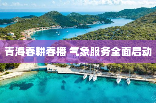 青海春耕春播 气象服务全面启动