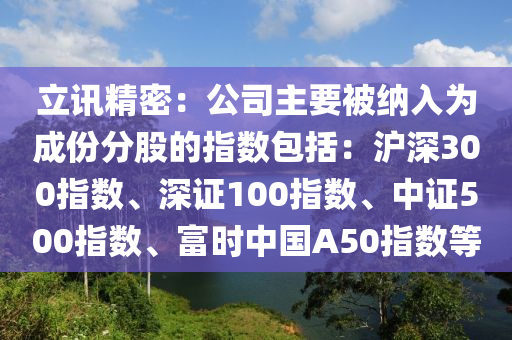 立讯精密：公司主要被纳入为成份分股的指数包括：沪深300指数、深证100指数、中证500指数、富时中国A50指数等