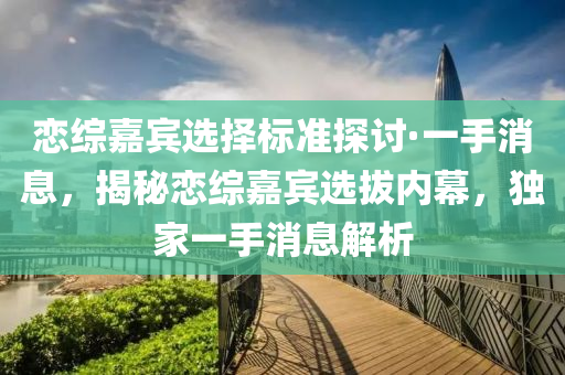恋综嘉宾选择标准探讨·一手消息，揭秘恋综嘉宾选拔内幕，独家一手消息解析
