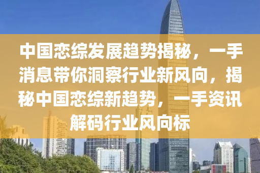 中国恋综发展趋势揭秘，一手消息带你洞察行业新风向，揭秘中国恋综新趋势，一手资讯解码行业风向标