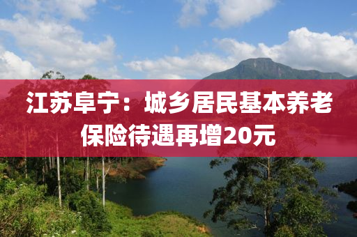 江苏阜宁：城乡居民基本养老保险待遇再增20元