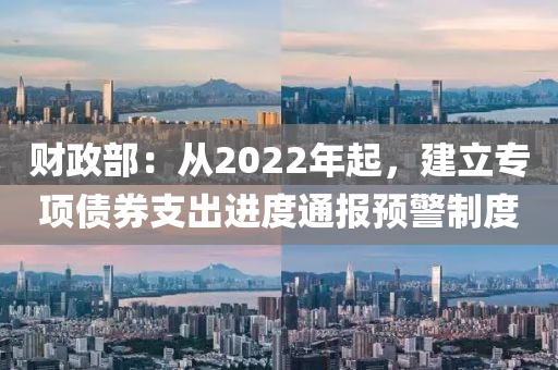 财政部：从2022年起，建立专项债券支出进度通报预警制度